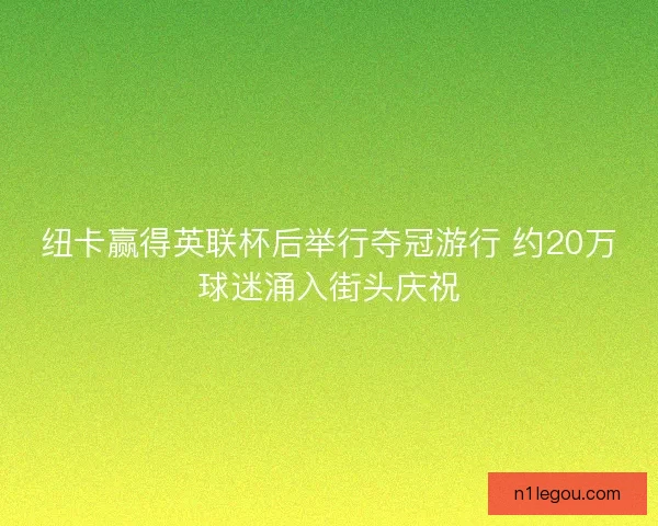 纽卡赢得英联杯后举行夺冠游行 约20万球迷涌入街头庆祝