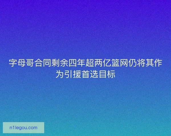 字母哥合同剩余四年超两亿篮网仍将其作为引援首选目标 字母哥合同剩余四年超两亿篮网仍将其作为引援首选目标