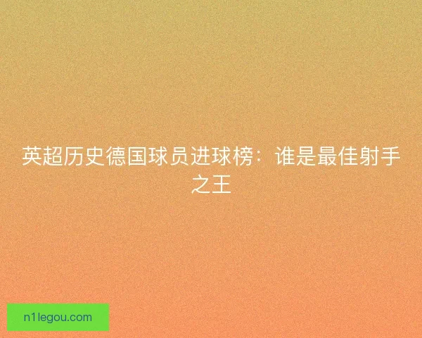英超历史德国球员进球榜:谁是最佳射手之王 英超历史德国球员进球榜:谁是最佳射手之王