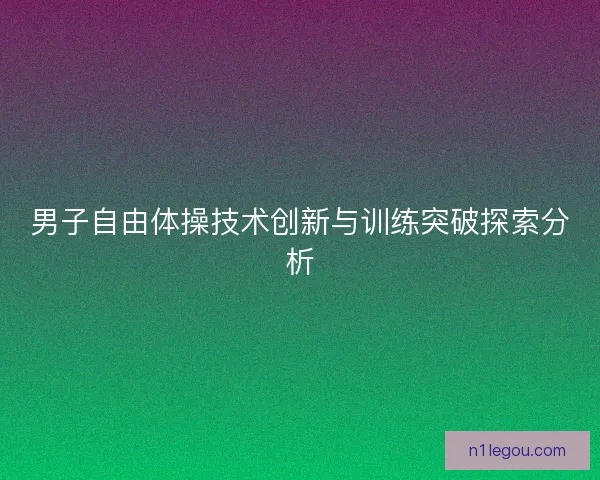 男子自由体操技术创新与训练突破探索分析
