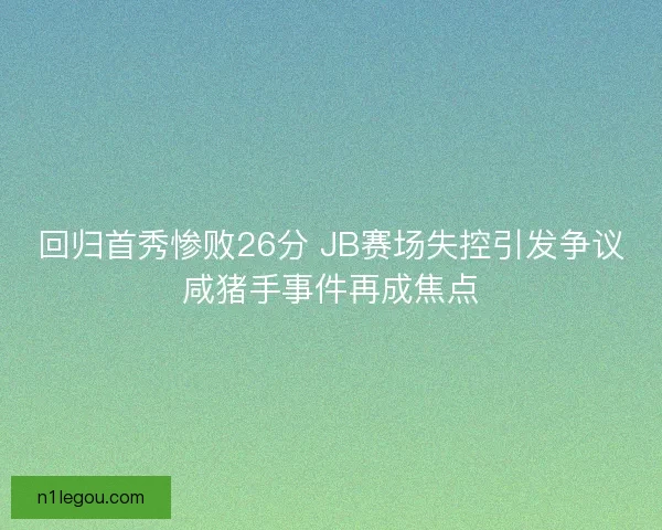 回归首秀惨败26分 JB赛场失控引发争议咸猪手事件再成焦点