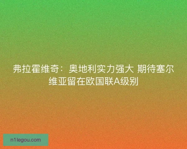 弗拉霍维奇：奥地利实力强大 期待塞尔维亚留在欧国联A级别