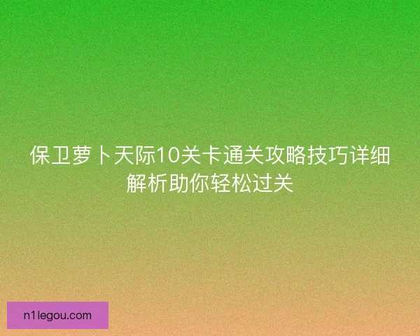 保卫萝卜天际10关卡通关攻略技巧详细解析助你轻松过关