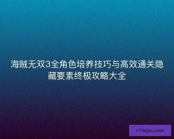 海贼无双3全角色培养技巧与高效通关隐藏要素终极攻略大全