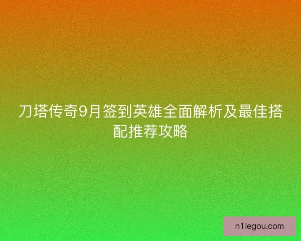 刀塔传奇9月签到英雄全面解析及最佳搭配推荐攻略