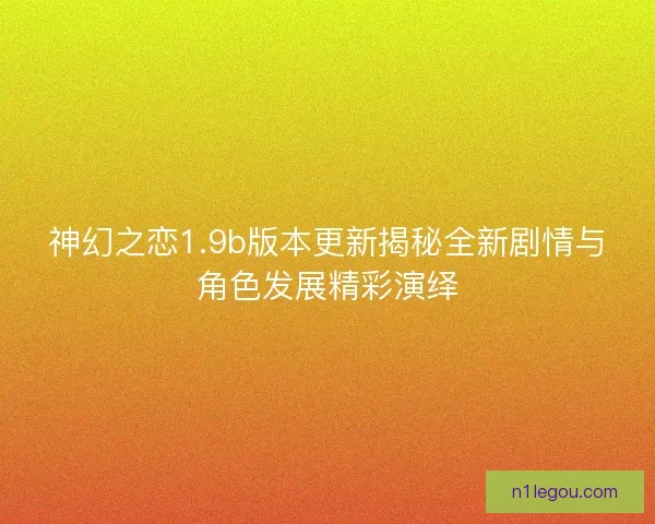 神幻之恋1.9b版本更新揭秘全新剧情与角色发展精彩演绎