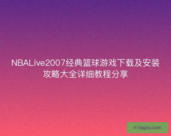 NBALive2007经典篮球游戏下载及安装攻略大全详细教程分享