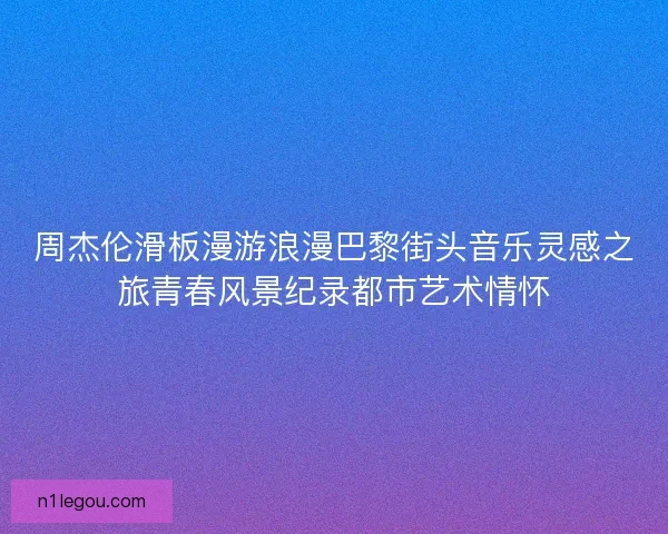 周杰伦滑板漫游浪漫巴黎街头音乐灵感之旅青春风景纪录都市艺术情怀