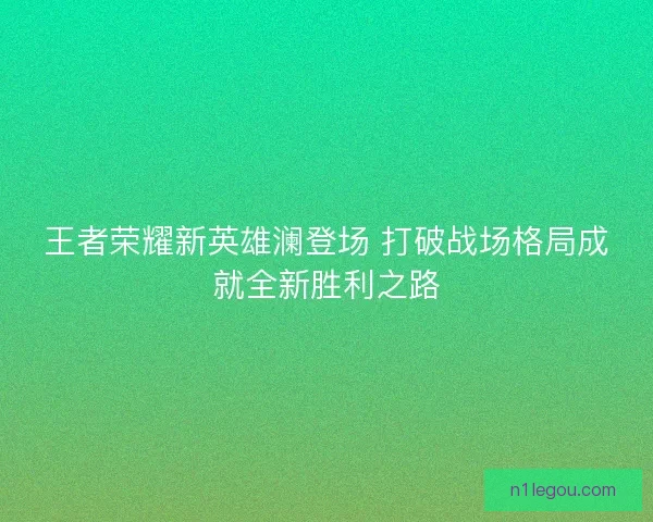 王者荣耀新英雄澜登场 打破战场格局成就全新胜利之路