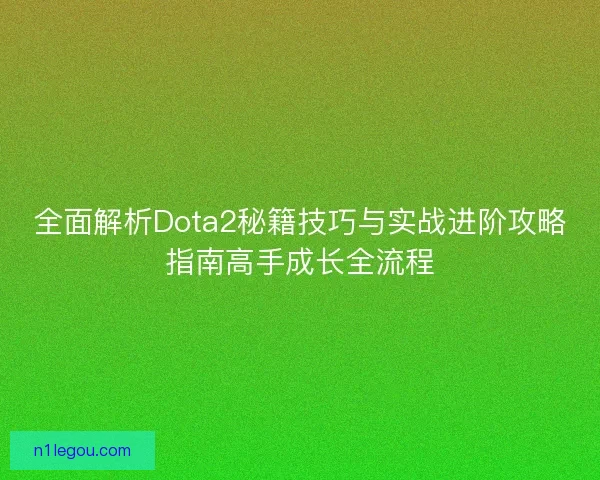 全面解析Dota2秘籍技巧与实战进阶攻略指南高手成长全流程