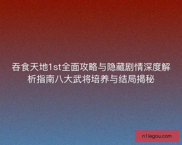 吞食天地1st全面攻略与隐藏剧情深度解析指南八大武将培养与结局揭秘