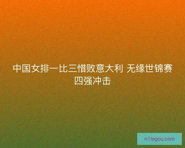中国女排一比三惜败意大利 无缘世锦赛四强冲击