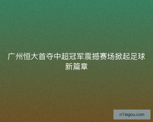 广州恒大首夺中超冠军震撼赛场掀起足球新篇章
