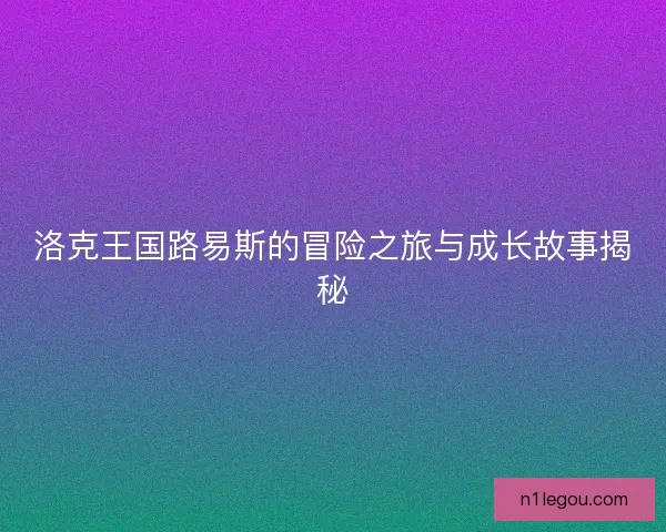 洛克王国路易斯的冒险之旅与成长故事揭秘