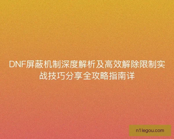 DNF屏蔽机制深度解析及高效解除限制实战技巧分享全攻略指南详