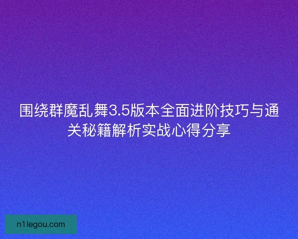围绕群魔乱舞3.5版本全面进阶技巧与通关秘籍解析实战心得分享