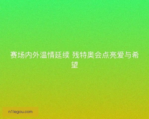 赛场内外温情延续 残特奥会点亮爱与希望