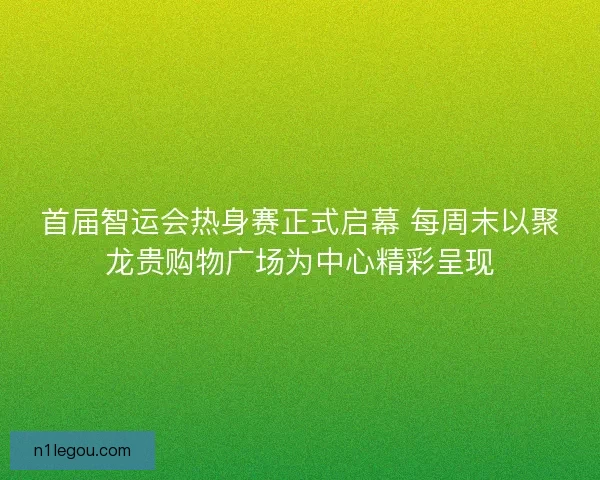 首届智运会热身赛正式启幕 每周末以聚龙贵购物广场为中心精彩呈现 首届智运会热身赛正式启幕 每周末以聚龙贵购物广场为中心精彩呈现