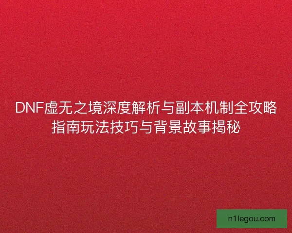 DNF虚无之境深度解析与副本机制全攻略指南玩法技巧与背景故事揭秘