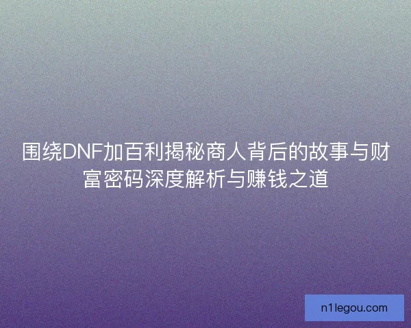 围绕DNF加百利揭秘商人背后的故事与财富密码深度解析与赚钱之道
