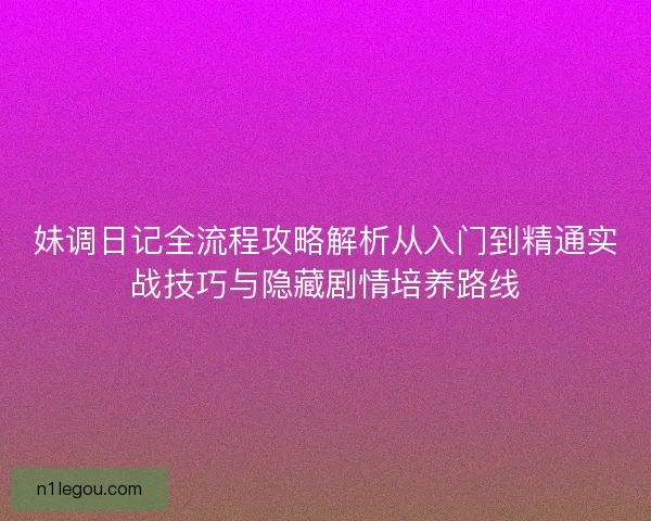 妹调日记全流程攻略解析从入门到精通实战技巧与隐藏剧情培养路线