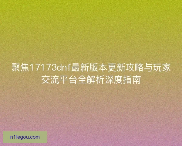 聚焦17173dnf最新版本更新攻略与玩家交流平台全解析深度指南 聚焦17173dnf最新版本更新攻略与玩家交流平台全解析深度指南