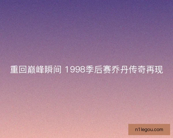重回巅峰瞬间 1998季后赛乔丹传奇再现 重回巅峰瞬间 1998季后赛乔丹传奇再现