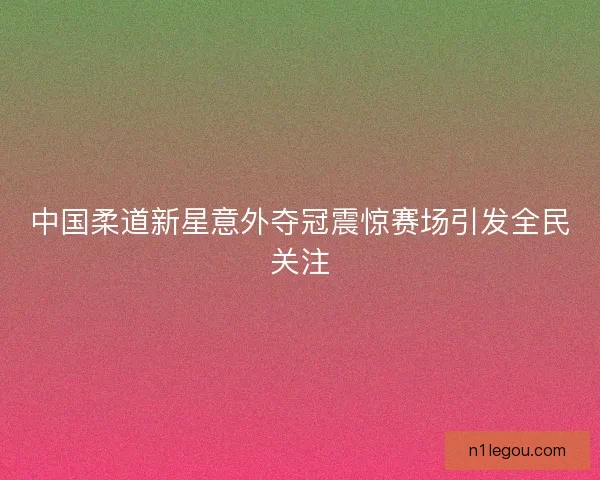 中国柔道新星意外夺冠震惊赛场引发全民关注